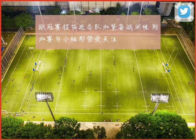 欧冠赛程临近各队加紧备战训练 附加赛与小组形势受关注