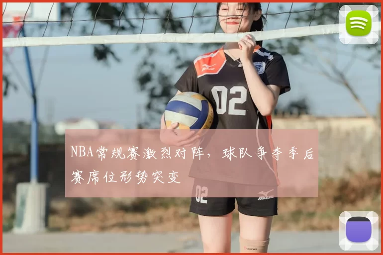 NBA常规赛激烈对阵，球队争夺季后赛席位形势突变