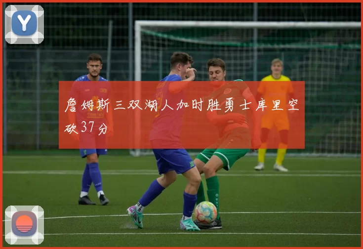 詹姆斯三双湖人加时胜勇士库里空砍37分