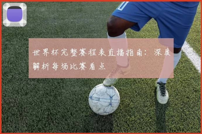 世界杯完整赛程表直播指南：深度解析每场比赛看点