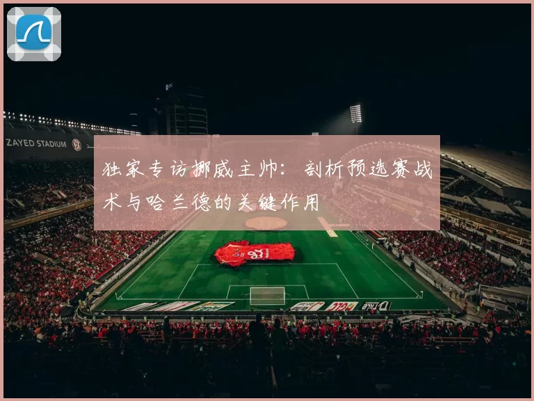 独家专访挪威主帅：剖析预选赛战术与哈兰德的关键作用