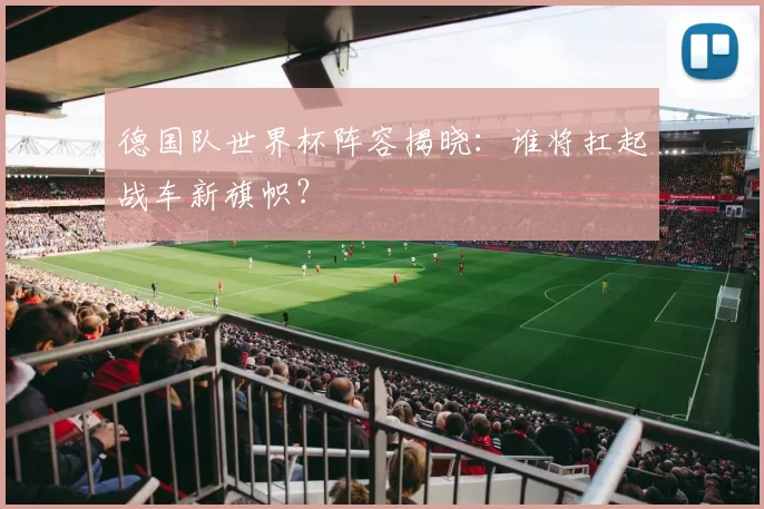 德国队世界杯阵容揭晓:谁将扛起战车新旗帜?