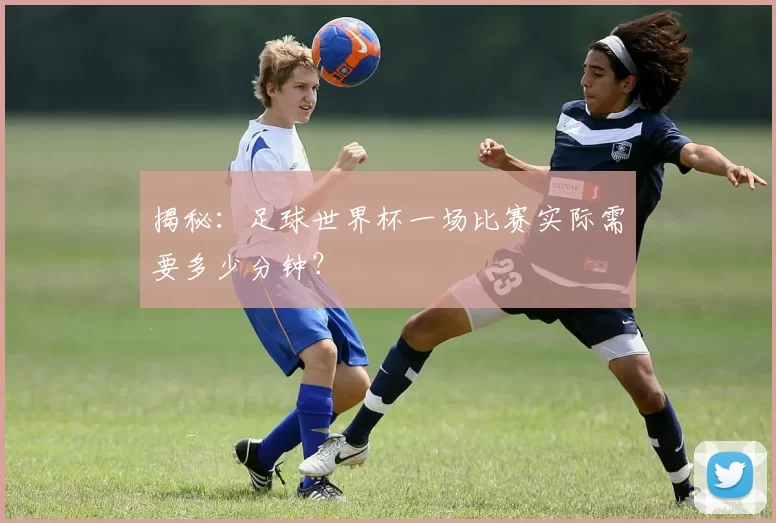 揭秘：足球世界杯一场比赛实际需要多少分钟？
