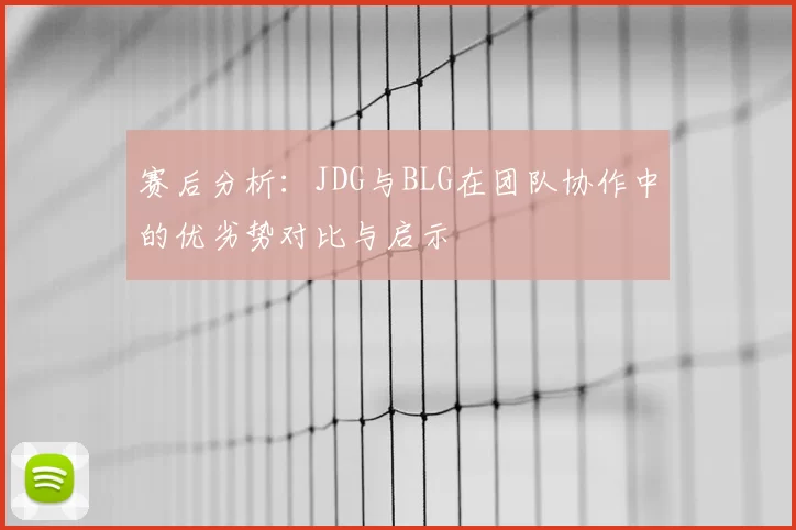 赛后分析:JDG与BLG在团队协作中的优劣势对比与启示