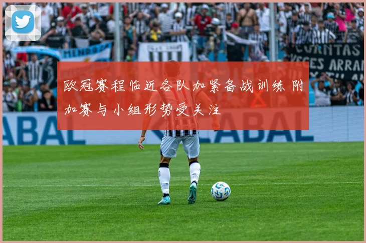 欧冠赛程临近各队加紧备战训练 附加赛与小组形势受关注