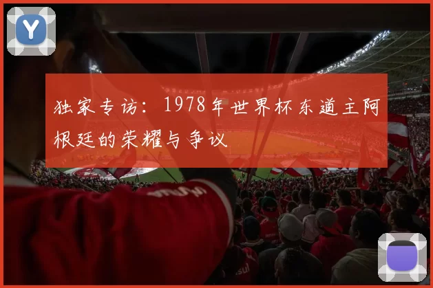 独家专访:1978年世界杯东道主阿根廷的荣耀与争议