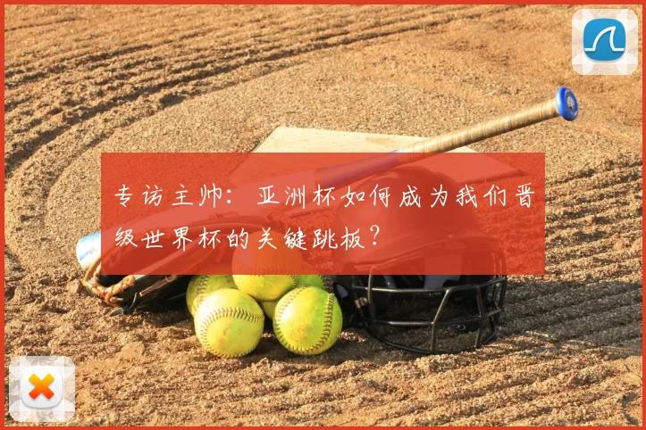 专访主帅：亚洲杯如何成为我们晋级世界杯的关键跳板？