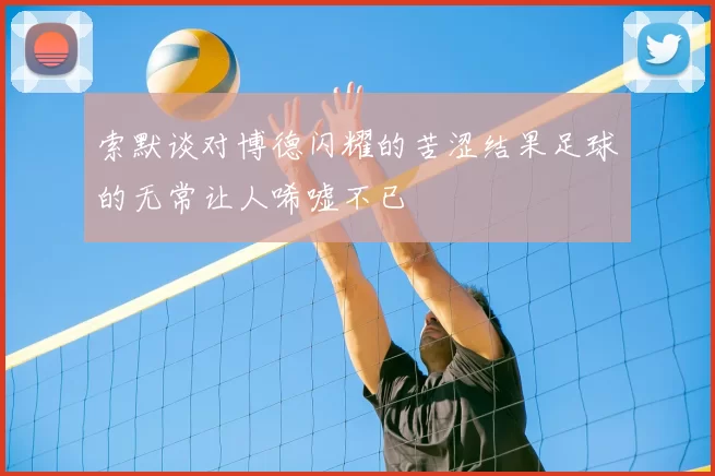 索默谈对博德闪耀的苦涩结果足球的无常让人唏嘘不已